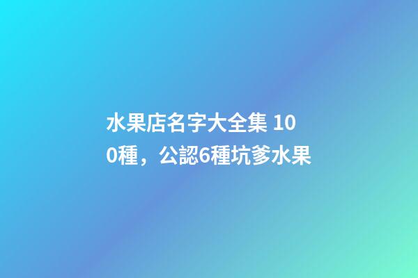 水果店名字大全集 100種，公認6種坑爹水果-第1張-觀點-玄機派